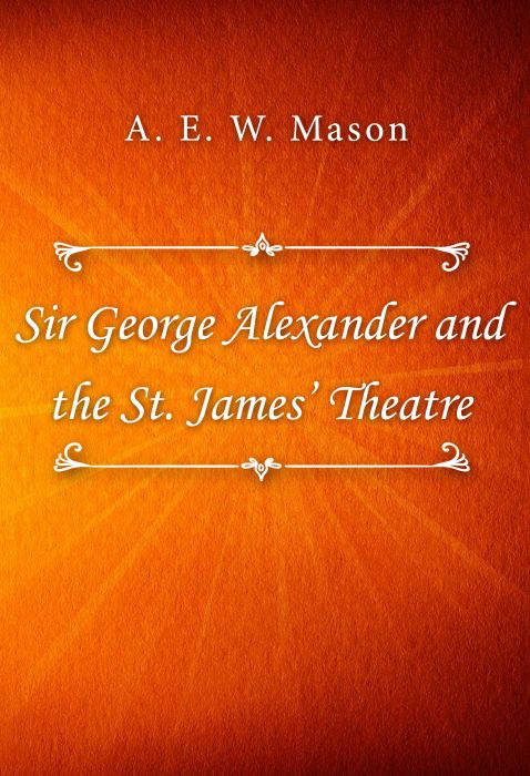 A. E. W. Mason: Sir George Alexander and the St. James’ Theatre