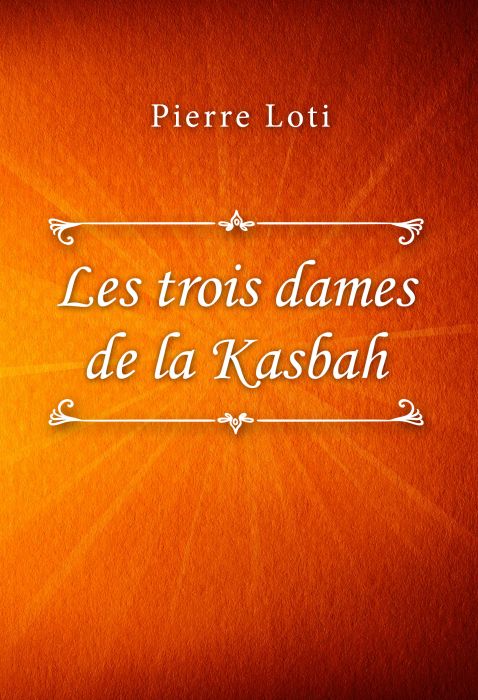 Pierre Loti: Les trois dames de la Kasbah