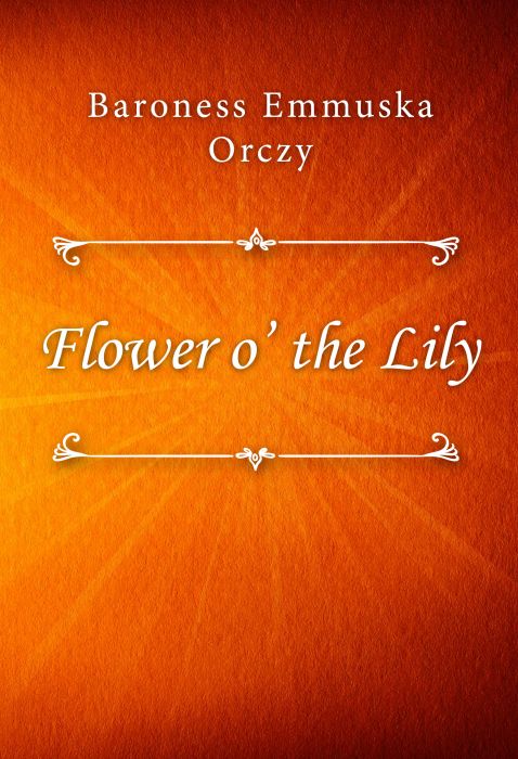 Baroness Emmuska Orczy: Flower o’ the Lily